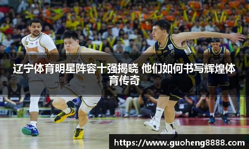 辽宁体育明星阵容十强揭晓 他们如何书写辉煌体育传奇