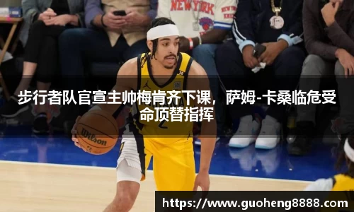 步行者队官宣主帅梅肯齐下课，萨姆-卡桑临危受命顶替指挥