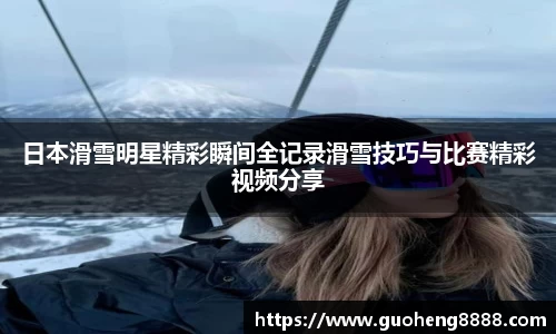 日本滑雪明星精彩瞬间全记录滑雪技巧与比赛精彩视频分享