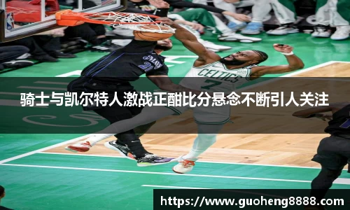 骑士与凯尔特人激战正酣比分悬念不断引人关注