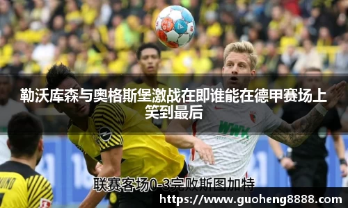 勒沃库森与奥格斯堡激战在即谁能在德甲赛场上笑到最后